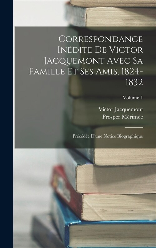 Correspondance In?ite De Victor Jacquemont Avec Sa Famille Et Ses Amis, 1824-1832: Pr??? Dune Notice Biographique; Volume 1 (Hardcover)