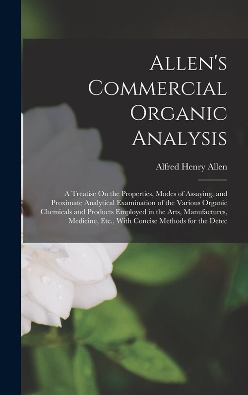 Allens Commercial Organic Analysis: A Treatise On the Properties, Modes of Assaying, and Proximate Analytical Examination of the Various Organic Chem (Hardcover)