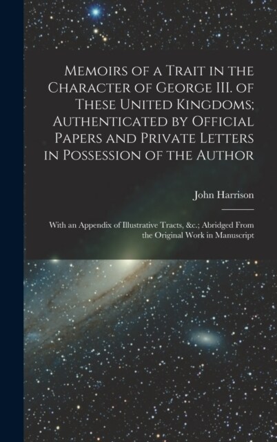 Memoirs of a Trait in the Character of George III. of These United Kingdoms; Authenticated by Official Papers and Private Letters in Possession of the (Hardcover)