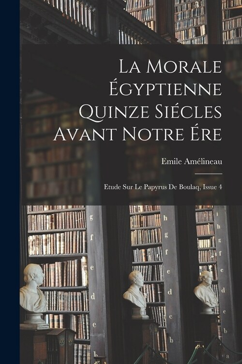 La Morale ?yptienne Quinze Si?les Avant Notre ?e: Etude Sur Le Papyrus De Boulaq, Issue 4 (Paperback)