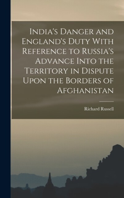 Indias Danger and Englands Duty With Reference to Russias Advance Into the Territory in Dispute Upon the Borders of Afghanistan (Hardcover)