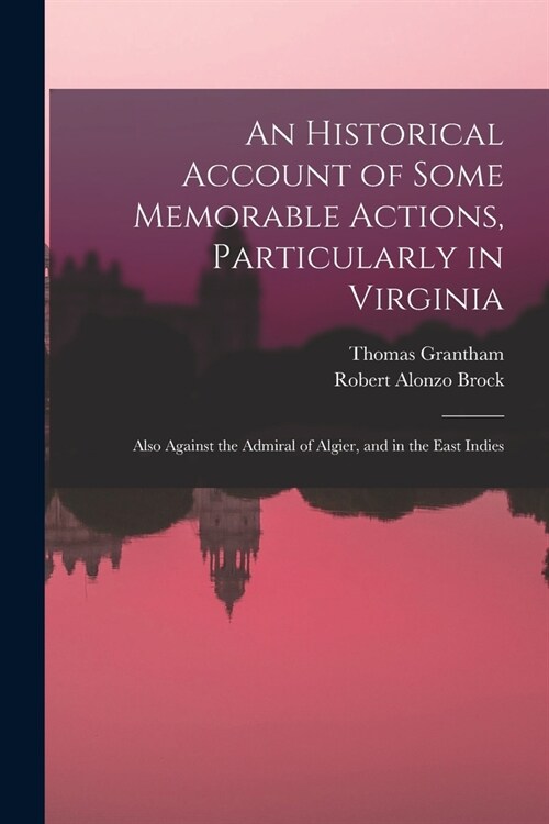 An Historical Account of Some Memorable Actions, Particularly in Virginia: Also Against the Admiral of Algier, and in the East Indies (Paperback)