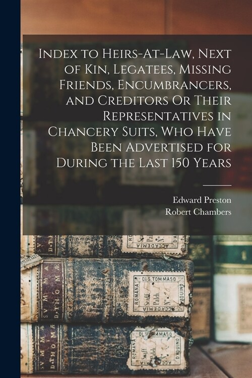 Index to Heirs-At-Law, Next of Kin, Legatees, Missing Friends, Encumbrancers, and Creditors Or Their Representatives in Chancery Suits, Who Have Been (Paperback)