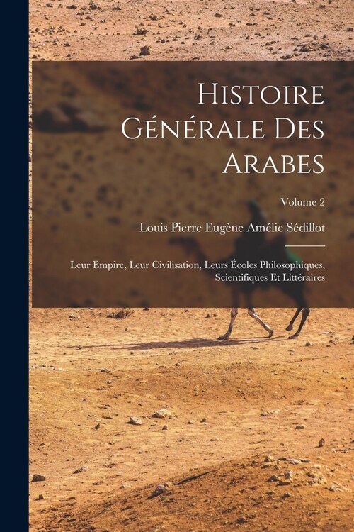 Histoire g??ale des Arabes; leur empire, leur civilisation, leurs ?oles philosophiques, scientifiques et litt?aires; Volume 2 (Paperback)