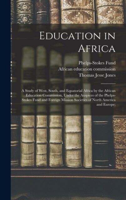Education in Africa; a Study of West, South, and Equatorial Africa by the African Education Commission, Under the Auspices of the Phelps-Stokes Fund a (Hardcover)