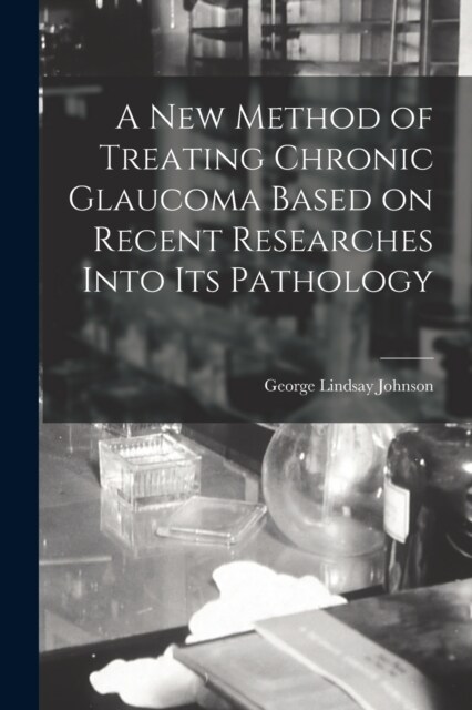 A New Method of Treating Chronic Glaucoma Based on Recent Researches Into Its Pathology (Paperback)