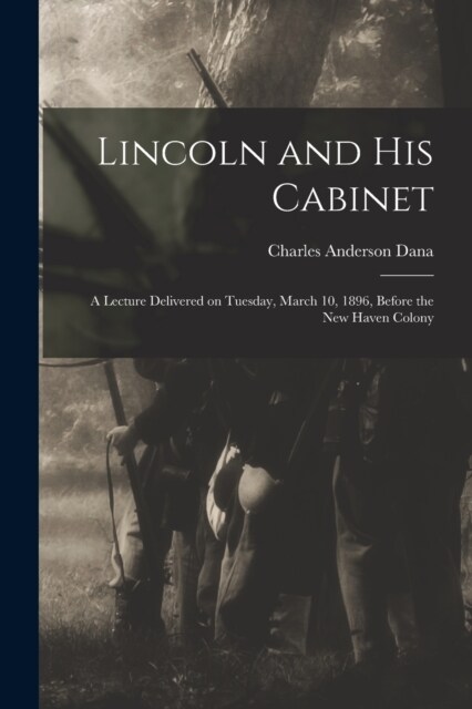 Lincoln and his Cabinet; a Lecture Delivered on Tuesday, March 10, 1896, Before the New Haven Colony (Paperback)