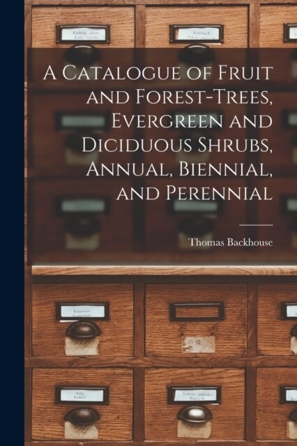 A Catalogue of Fruit and Forest-trees, Evergreen and Diciduous Shrubs, Annual, Biennial, and Perennial (Paperback)