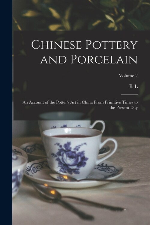 Chinese Pottery and Porcelain: An Account of the Potters art in China From Primitive Times to the Present day; Volume 2 (Paperback)