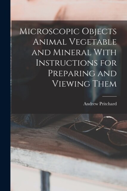 Microscopic Objects Animal Vegetable and Mineral With Instructions for Preparing and Viewing Them (Paperback)