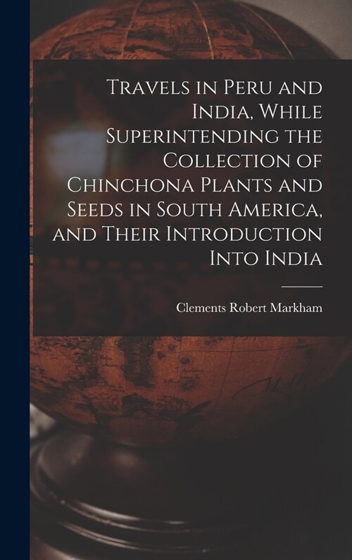 Travels in Peru and India, While Superintending the Collection of Chinchona Plants and Seeds in South America, and Their Introduction Into India (Hardcover)
