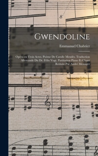 Gwendoline; op?a en trois actes. Po?e de Catulle Mend?. Traduction allemande du Dr. F?ix Vogt. Partitation piano et chant r?uite par Andr?Messag (Hardcover)