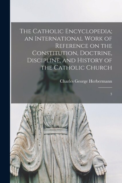 The Catholic Encyclopedia; an International Work of Reference on the Constitution, Doctrine, Discipline, and History of the Catholic Church: 3 (Paperback)