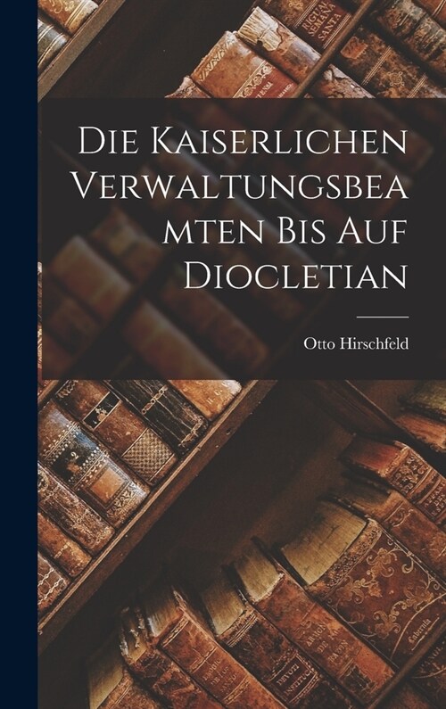 Die Kaiserlichen Verwaltungsbeamten Bis Auf Diocletian (Hardcover)