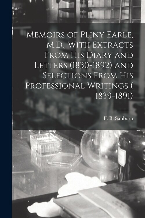 Memoirs of Pliny Earle, M.D., With Extracts From his Diary and Letters (1830-1892) and Selections From his Professional Writings ( 1839-1891) (Paperback)