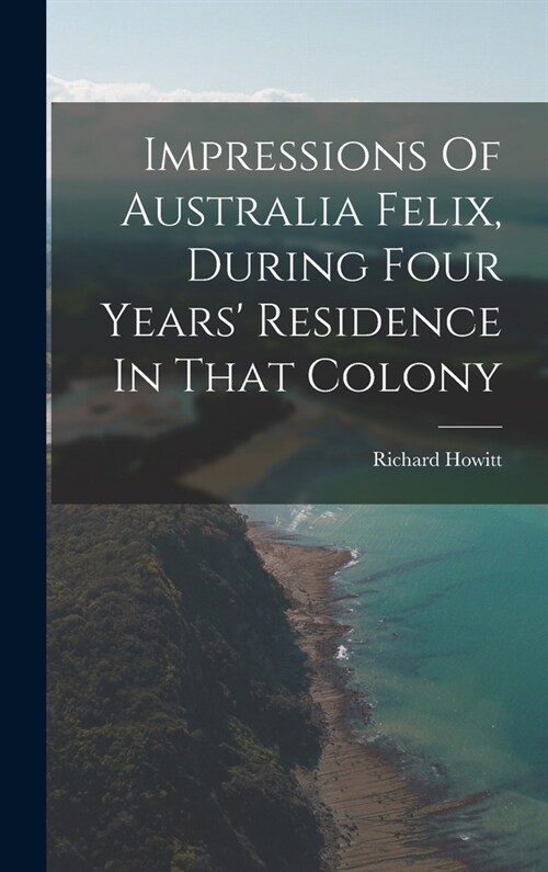 Impressions Of Australia Felix, During Four Years Residence In That Colony (Hardcover)