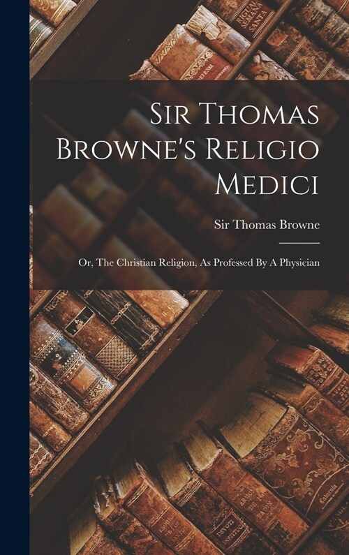 Sir Thomas Brownes Religio Medici: Or, The Christian Religion, As Professed By A Physician (Hardcover)