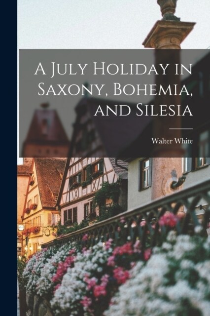 A July Holiday in Saxony, Bohemia, and Silesia (Paperback)