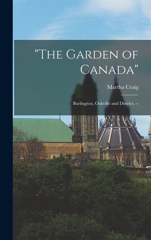 The Garden of Canada: Burlington, Oakville and District. -- (Hardcover)