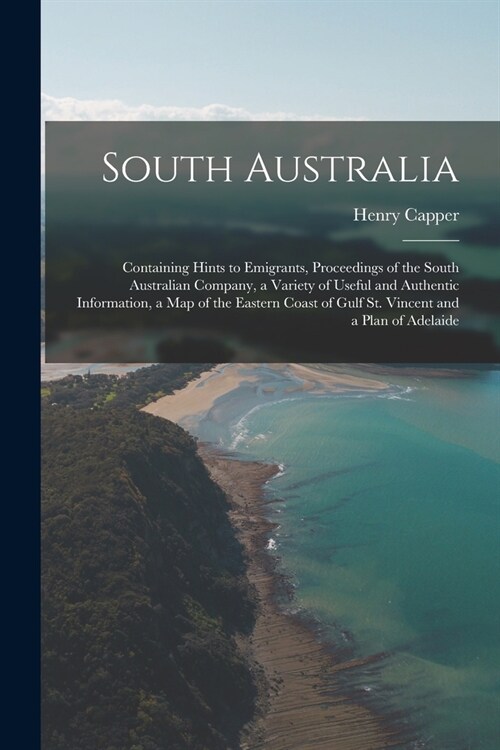 South Australia: Containing Hints to Emigrants, Proceedings of the South Australian Company, a Variety of Useful and Authentic Informat (Paperback)