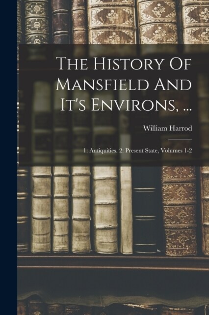 The History Of Mansfield And Its Environs, ...: 1: Antiquities. 2: Present State, Volumes 1-2 (Paperback)
