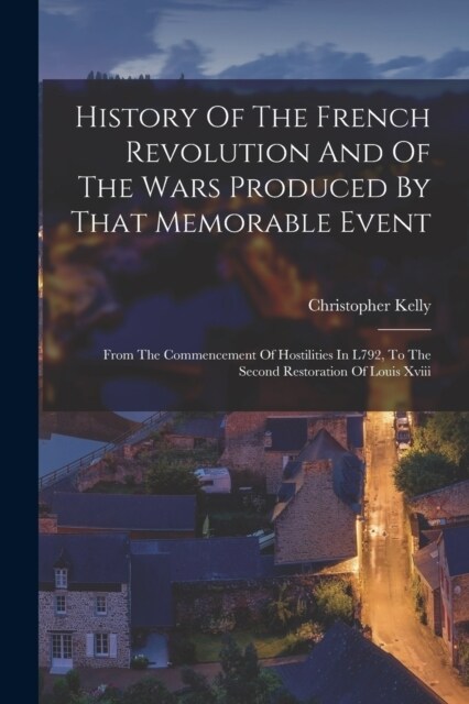 History Of The French Revolution And Of The Wars Produced By That Memorable Event: From The Commencement Of Hostilities In L792, To The Second Restora (Paperback)
