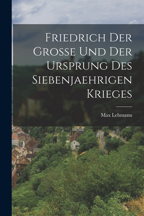 Friedrich Der Grosse Und Der Ursprung Des Siebenjaehrigen Krieges (Paperback)