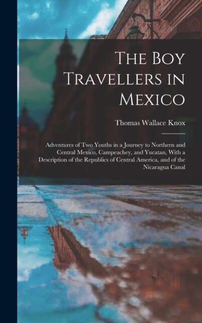 The Boy Travellers in Mexico: Adventures of Two Youths in a Journey to Northern and Central Mexico, Campeachey, and Yucatan, With a Description of t (Hardcover)