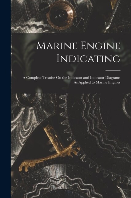 Marine Engine Indicating: A Complete Treatise On the Indicator and Indicator Diagrams As Applied to Marine Engines (Paperback)