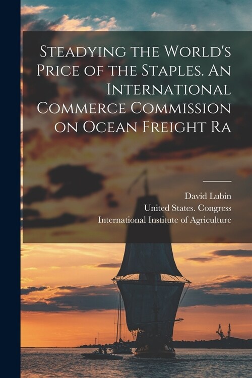 Steadying the Worlds Price of the Staples. An International Commerce Commission on Ocean Freight Ra (Paperback)