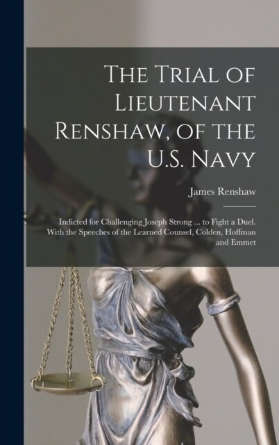 The Trial of Lieutenant Renshaw, of the U.S. Navy: Indicted for Challenging Joseph Strong ... to Fight a Duel. With the Speeches of the Learned Counse (Hardcover)