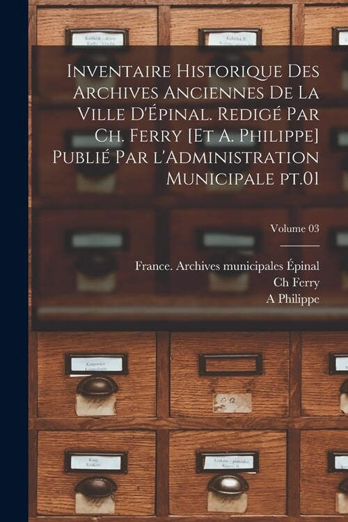 Inventaire historique des archives anciennes de la ville d?inal. Redig?par Ch. Ferry [et A. Philippe] Publi?par lAdministration municipale pt.01; (Paperback)