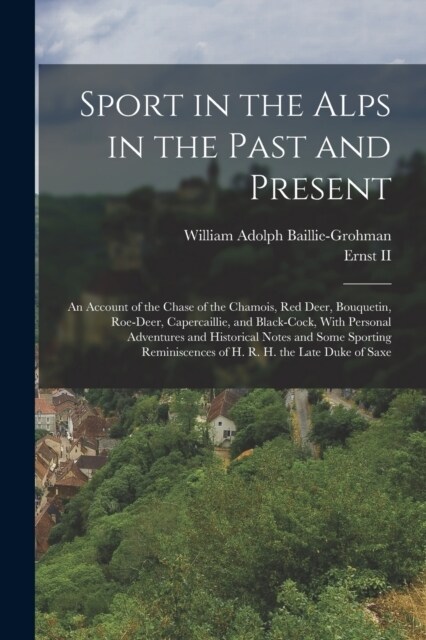 Sport in the Alps in the Past and Present: An Account of the Chase of the Chamois, Red Deer, Bouquetin, Roe-Deer, Capercaillie, and Black-Cock, With P (Paperback)