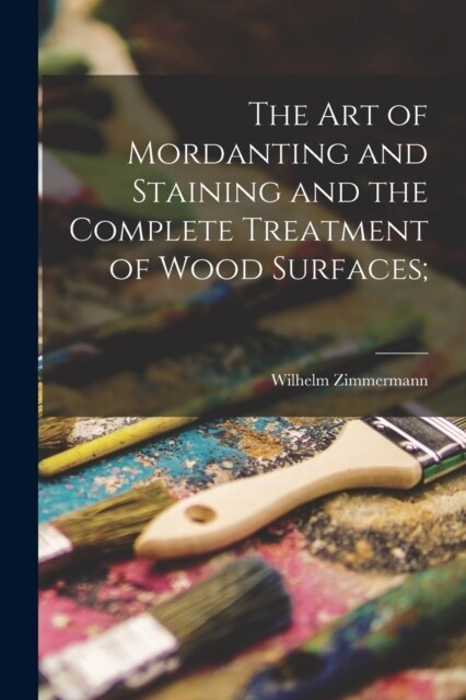 The art of Mordanting and Staining and the Complete Treatment of Wood Surfaces; (Paperback)