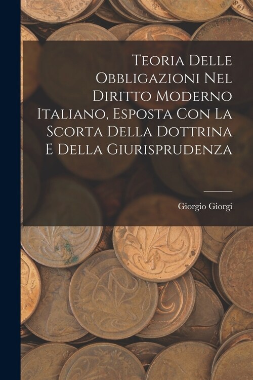 Teoria Delle Obbligazioni Nel Diritto Moderno Italiano, Esposta Con La Scorta Della Dottrina E Della Giurisprudenza (Paperback)