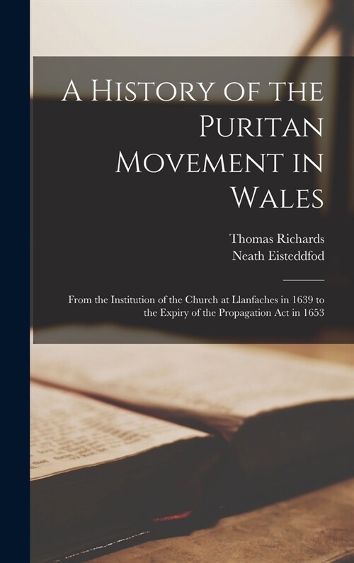 A History of the Puritan Movement in Wales; From the Institution of the Church at Llanfaches in 1639 to the Expiry of the Propagation act in 1653 (Hardcover)