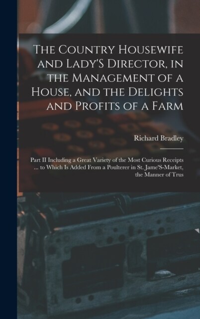 The Country Housewife and LadyS Director, in the Management of a House, and the Delights and Profits of a Farm: Part II Including a Great Variety of (Hardcover)