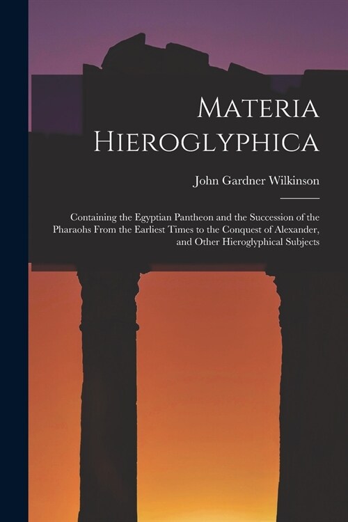 Materia Hieroglyphica: Containing the Egyptian Pantheon and the Succession of the Pharaohs From the Earliest Times to the Conquest of Alexand (Paperback)