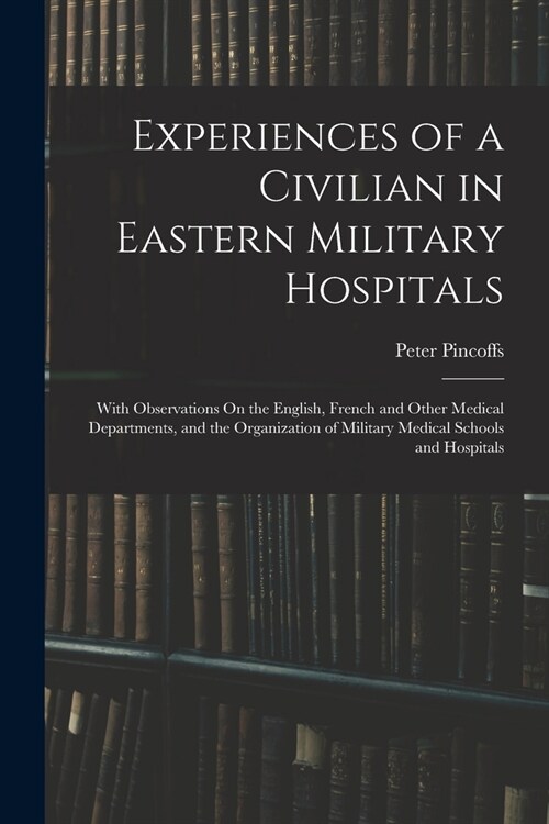 Experiences of a Civilian in Eastern Military Hospitals: With Observations On the English, French and Other Medical Departments, and the Organization (Paperback)