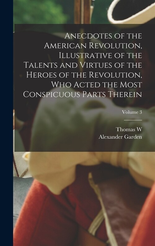 Anecdotes of the American Revolution, Illustrative of the Talents and Virtues of the Heroes of the Revolution, who Acted the Most Conspicuous Parts Th (Hardcover)