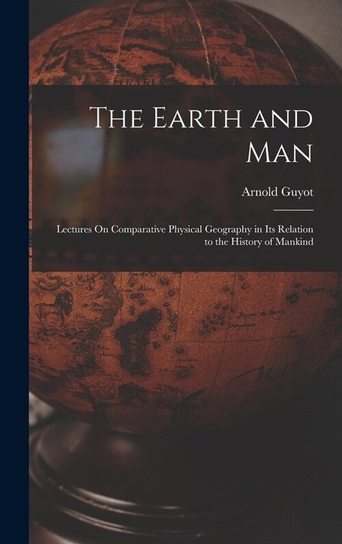 The Earth and Man: Lectures On Comparative Physical Geography in Its Relation to the History of Mankind (Hardcover)