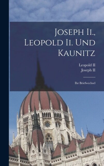 Joseph Ii., Leopold Ii. Und Kaunitz: Ihr Briefwechsel (Hardcover)