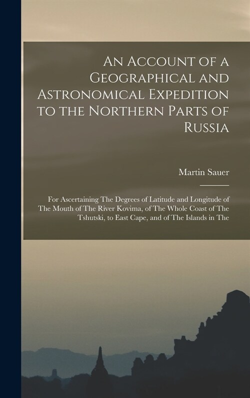 An Account of a Geographical and Astronomical Expedition to the Northern Parts of Russia: For Ascertaining The Degrees of Latitude and Longitude of Th (Hardcover)