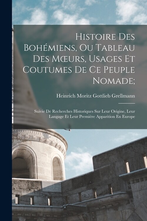 Histoire Des Boh?iens, Ou Tableau Des Moeurs, Usages Et Coutumes De Ce Peuple Nomade;: Suivie De Recherches Historiques Sur Leur Origine, Leur Langag (Paperback)