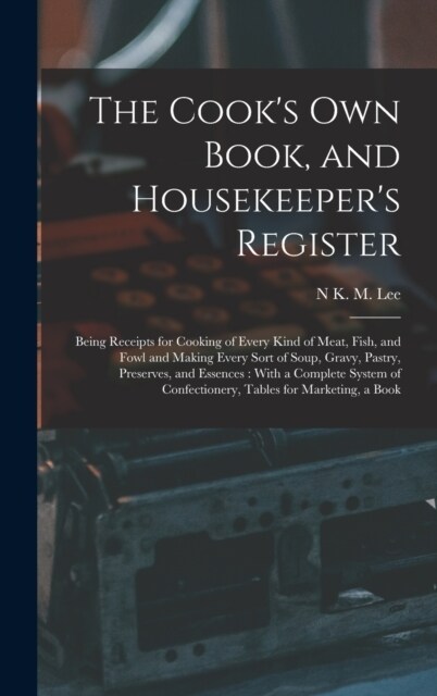 The Cooks Own Book, and Housekeepers Register: Being Receipts for Cooking of Every Kind of Meat, Fish, and Fowl and Making Every Sort of Soup, Gravy (Hardcover)