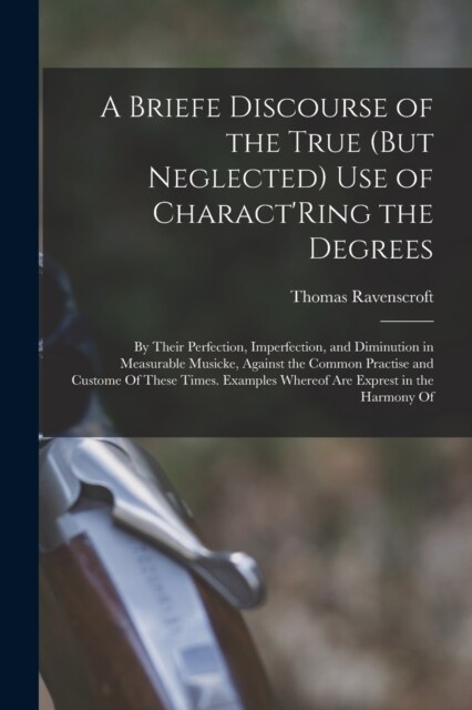A Briefe Discourse of the True (But Neglected) Use of CharactRing the Degrees: By Their Perfection, Imperfection, and Diminution in Measurable Musick (Paperback)