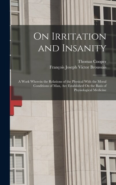On Irritation and Insanity: A Work Wherein the Relations of the Physical With the Moral Conditions of Man, Are Established On the Basis of Physiol (Hardcover)