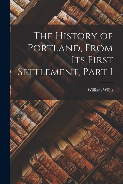 The History of Portland, from its First Settlement, Part I (Paperback)