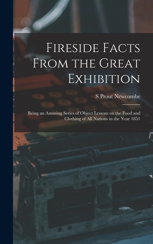 Fireside Facts From the Great Exhibition: Being an Amusing Series of Object Lessons on the Food and Clothing of all Nations in the Year 1851 (Hardcover)