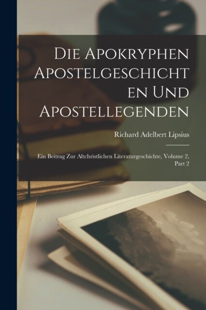 Die Apokryphen Apostelgeschichten Und Apostellegenden: Ein Beitrag Zur Altchristlichen Literaturgeschichte, Volume 2, part 2 (Paperback)